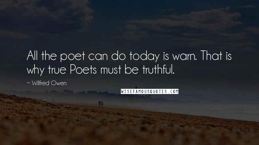 Wilfred Owen Quotes: All the poet can do today is warn. That is why true Poets must be truthful.
