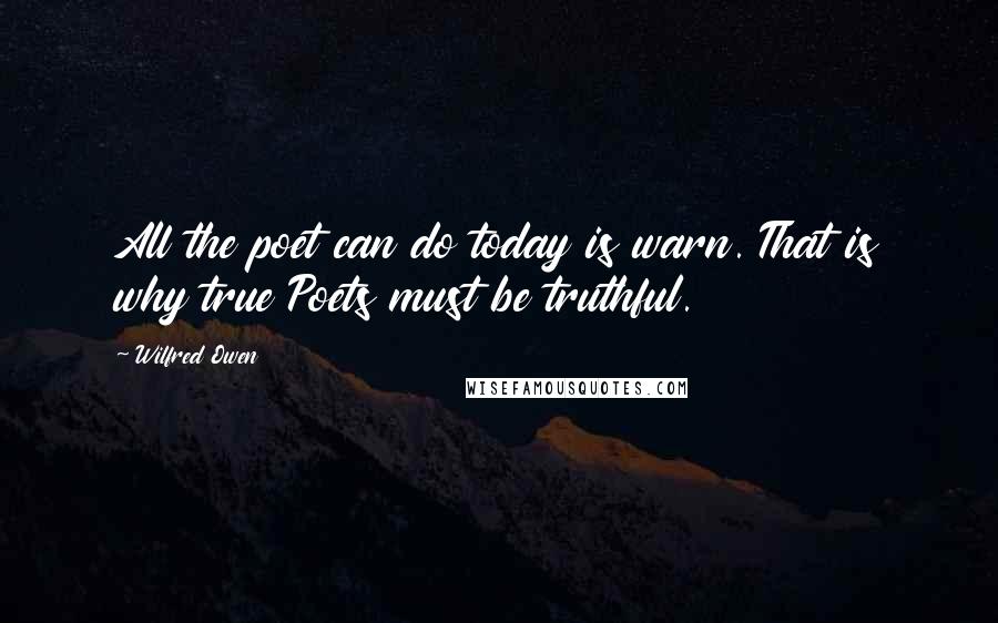 Wilfred Owen Quotes: All the poet can do today is warn. That is why true Poets must be truthful.