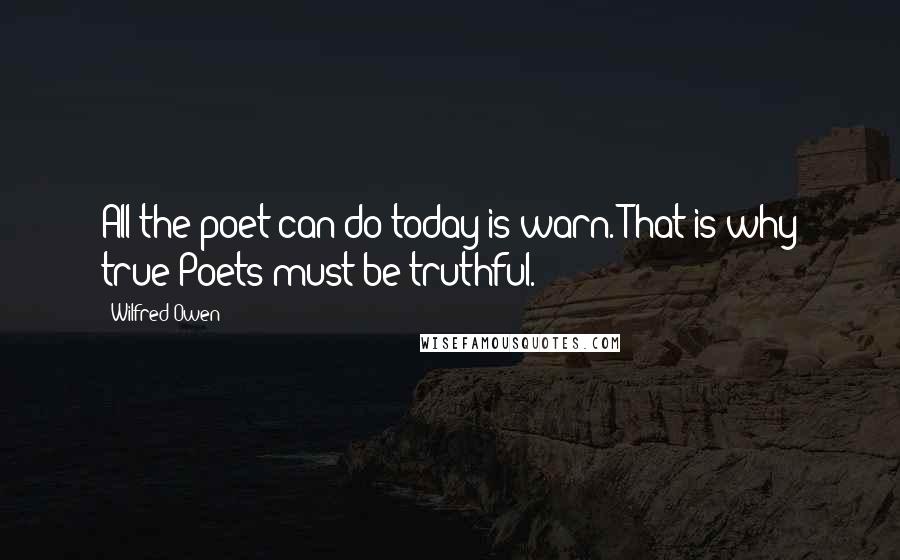 Wilfred Owen Quotes: All the poet can do today is warn. That is why true Poets must be truthful.