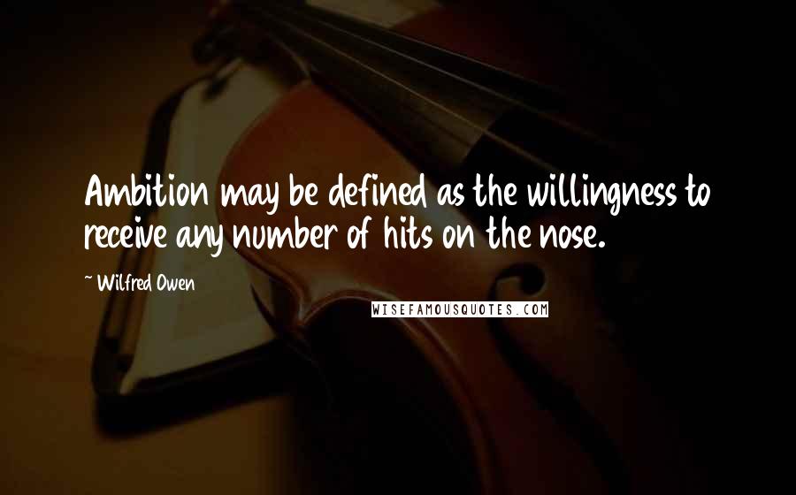 Wilfred Owen Quotes: Ambition may be defined as the willingness to receive any number of hits on the nose.