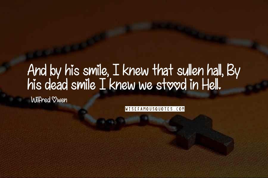 Wilfred Owen Quotes: And by his smile, I knew that sullen hall, By his dead smile I knew we stood in Hell.