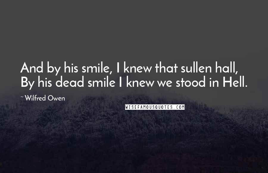 Wilfred Owen Quotes: And by his smile, I knew that sullen hall, By his dead smile I knew we stood in Hell.