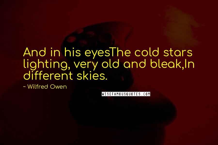 Wilfred Owen Quotes: And in his eyesThe cold stars lighting, very old and bleak,In different skies.