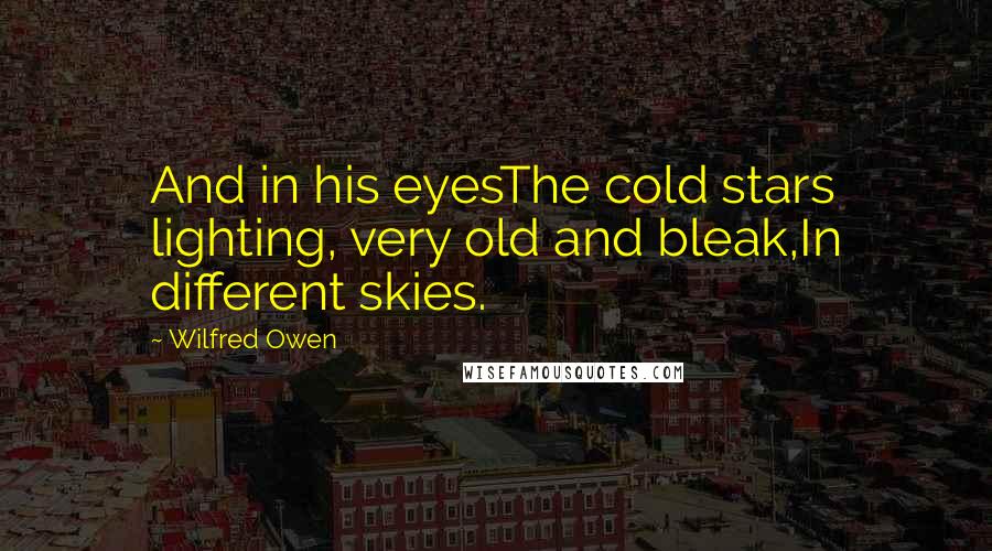 Wilfred Owen Quotes: And in his eyesThe cold stars lighting, very old and bleak,In different skies.