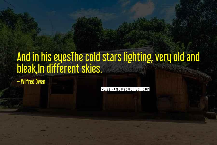 Wilfred Owen Quotes: And in his eyesThe cold stars lighting, very old and bleak,In different skies.