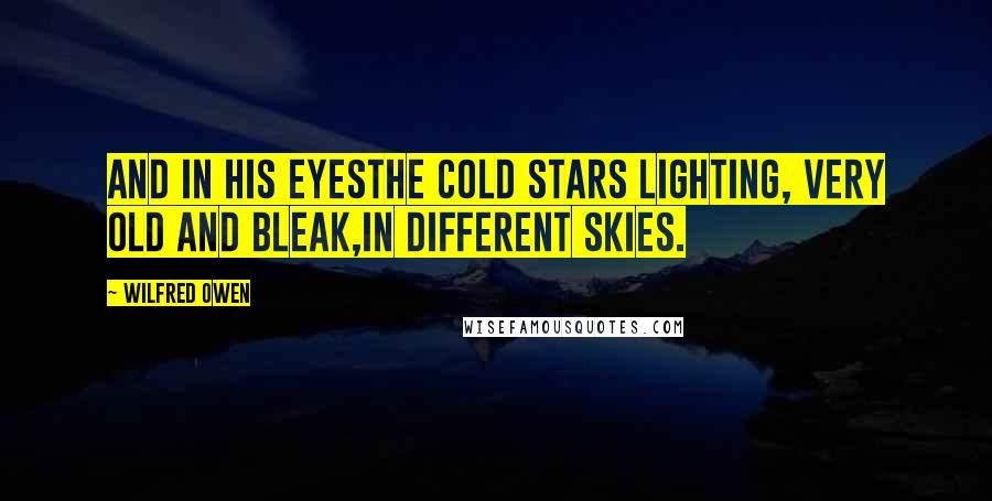 Wilfred Owen Quotes: And in his eyesThe cold stars lighting, very old and bleak,In different skies.