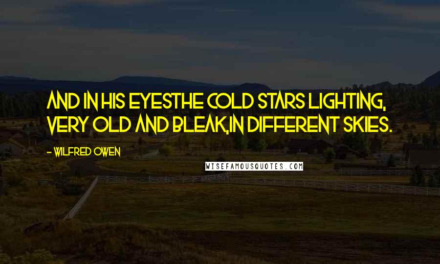 Wilfred Owen Quotes: And in his eyesThe cold stars lighting, very old and bleak,In different skies.