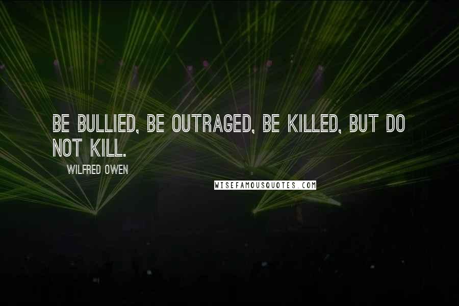 Wilfred Owen Quotes: Be bullied, be outraged, be killed, but do not kill.