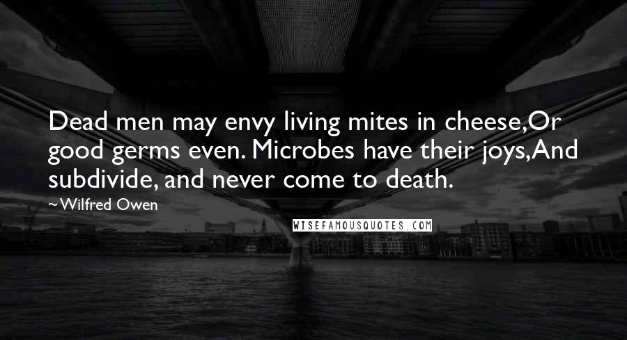 Wilfred Owen Quotes: Dead men may envy living mites in cheese,Or good germs even. Microbes have their joys,And subdivide, and never come to death.