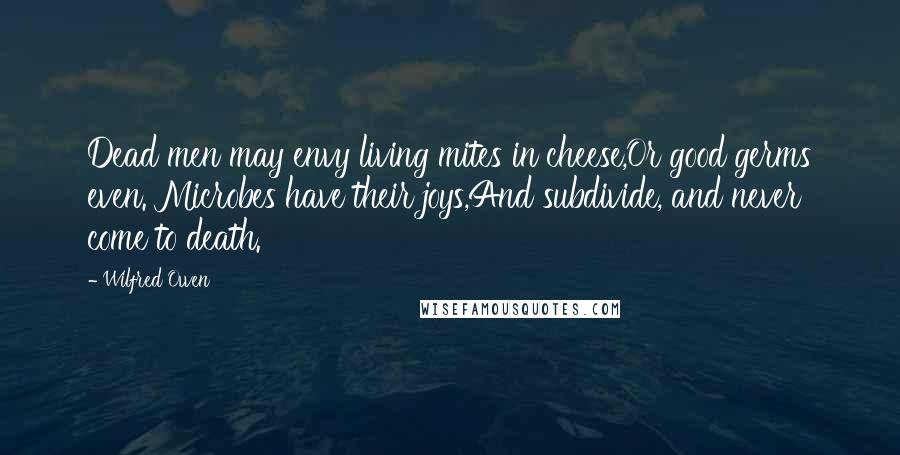 Wilfred Owen Quotes: Dead men may envy living mites in cheese,Or good germs even. Microbes have their joys,And subdivide, and never come to death.