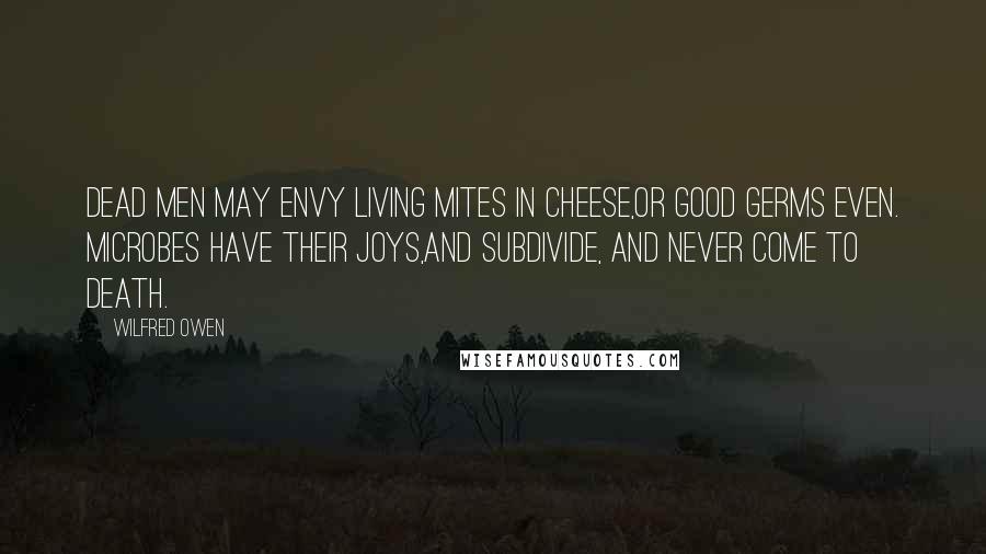 Wilfred Owen Quotes: Dead men may envy living mites in cheese,Or good germs even. Microbes have their joys,And subdivide, and never come to death.