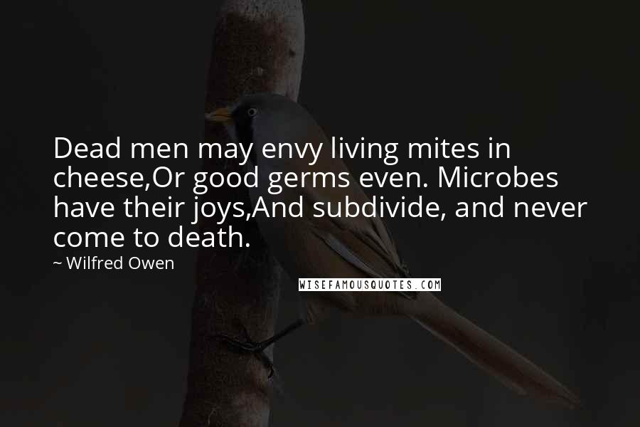 Wilfred Owen Quotes: Dead men may envy living mites in cheese,Or good germs even. Microbes have their joys,And subdivide, and never come to death.