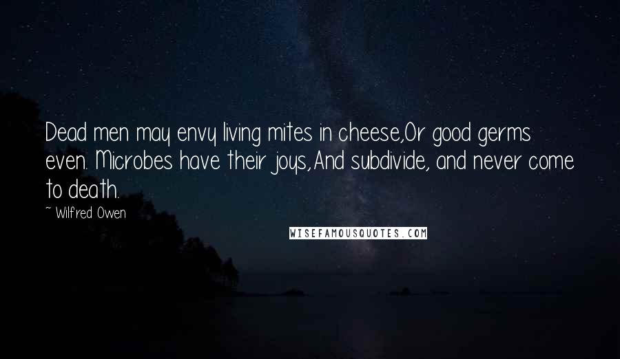Wilfred Owen Quotes: Dead men may envy living mites in cheese,Or good germs even. Microbes have their joys,And subdivide, and never come to death.