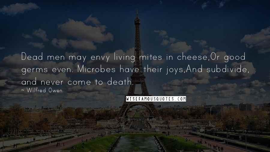 Wilfred Owen Quotes: Dead men may envy living mites in cheese,Or good germs even. Microbes have their joys,And subdivide, and never come to death.