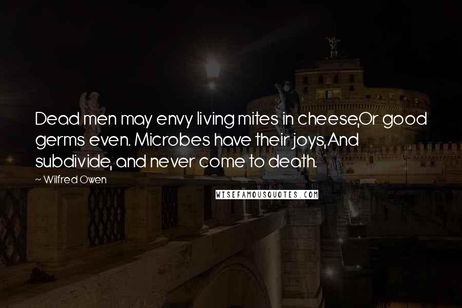 Wilfred Owen Quotes: Dead men may envy living mites in cheese,Or good germs even. Microbes have their joys,And subdivide, and never come to death.