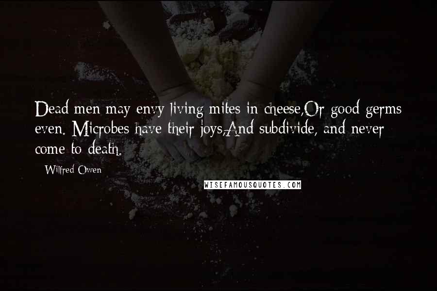 Wilfred Owen Quotes: Dead men may envy living mites in cheese,Or good germs even. Microbes have their joys,And subdivide, and never come to death.