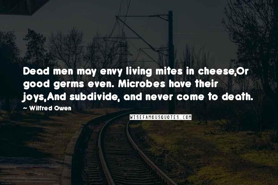 Wilfred Owen Quotes: Dead men may envy living mites in cheese,Or good germs even. Microbes have their joys,And subdivide, and never come to death.