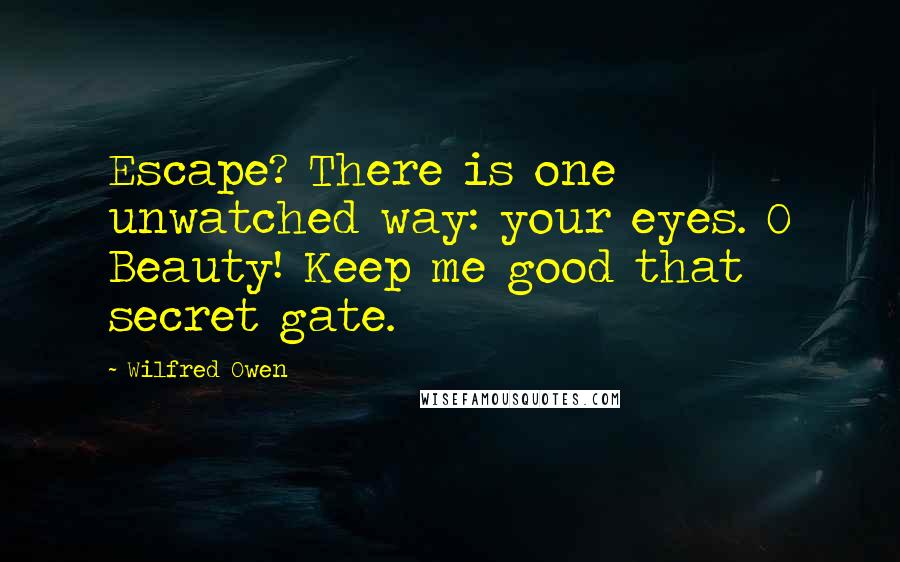 Wilfred Owen Quotes: Escape? There is one unwatched way: your eyes. O Beauty! Keep me good that secret gate.