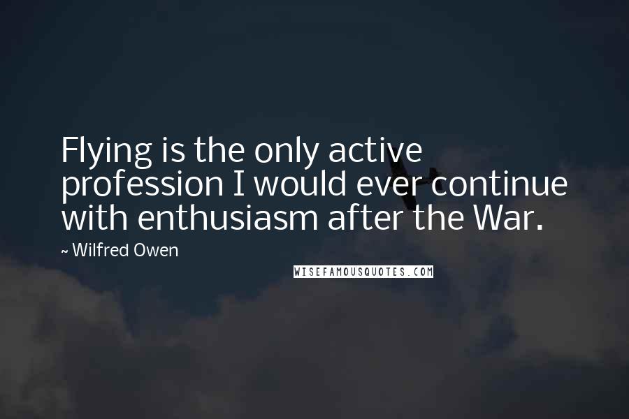 Wilfred Owen Quotes: Flying is the only active profession I would ever continue with enthusiasm after the War.