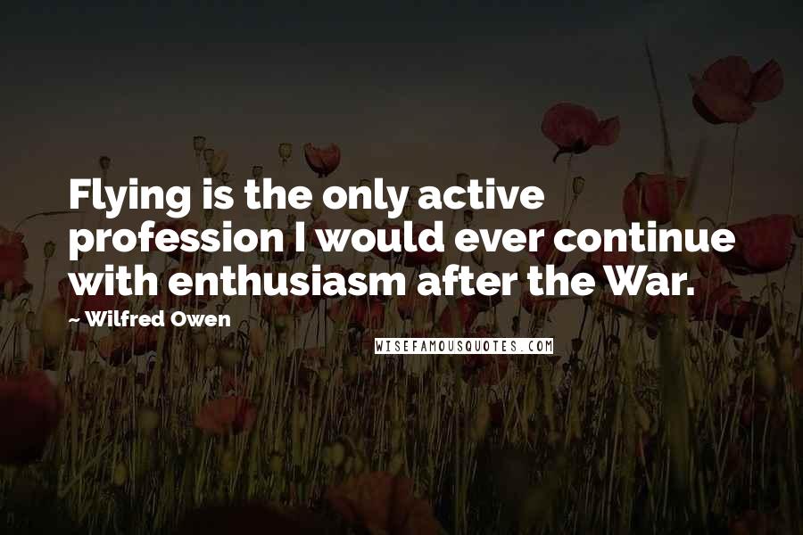 Wilfred Owen Quotes: Flying is the only active profession I would ever continue with enthusiasm after the War.