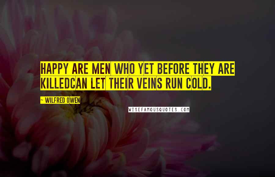 Wilfred Owen Quotes: Happy are men who yet before they are killedCan let their veins run cold.