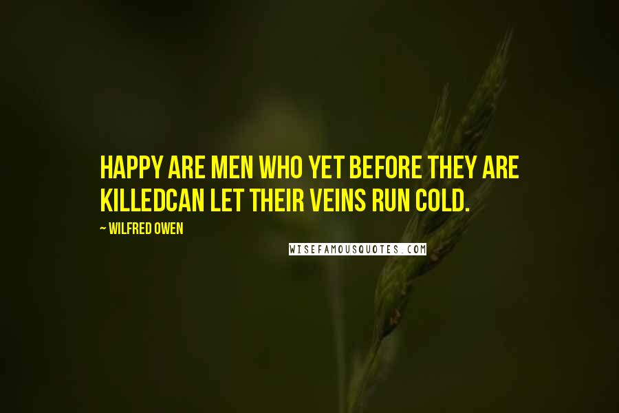 Wilfred Owen Quotes: Happy are men who yet before they are killedCan let their veins run cold.