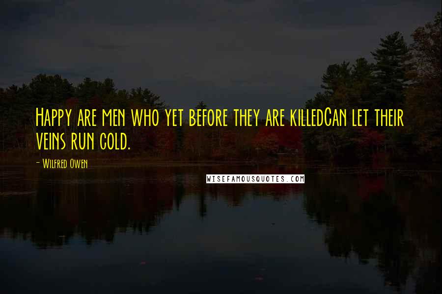 Wilfred Owen Quotes: Happy are men who yet before they are killedCan let their veins run cold.