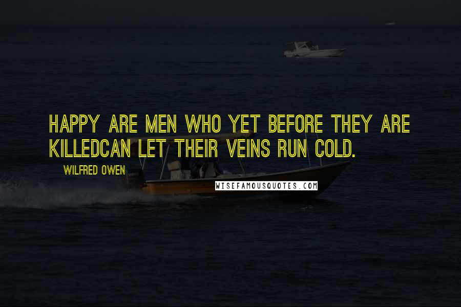 Wilfred Owen Quotes: Happy are men who yet before they are killedCan let their veins run cold.