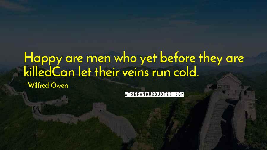 Wilfred Owen Quotes: Happy are men who yet before they are killedCan let their veins run cold.