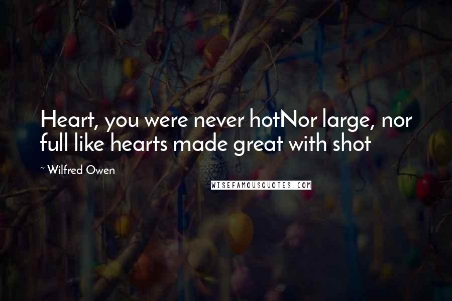 Wilfred Owen Quotes: Heart, you were never hotNor large, nor full like hearts made great with shot