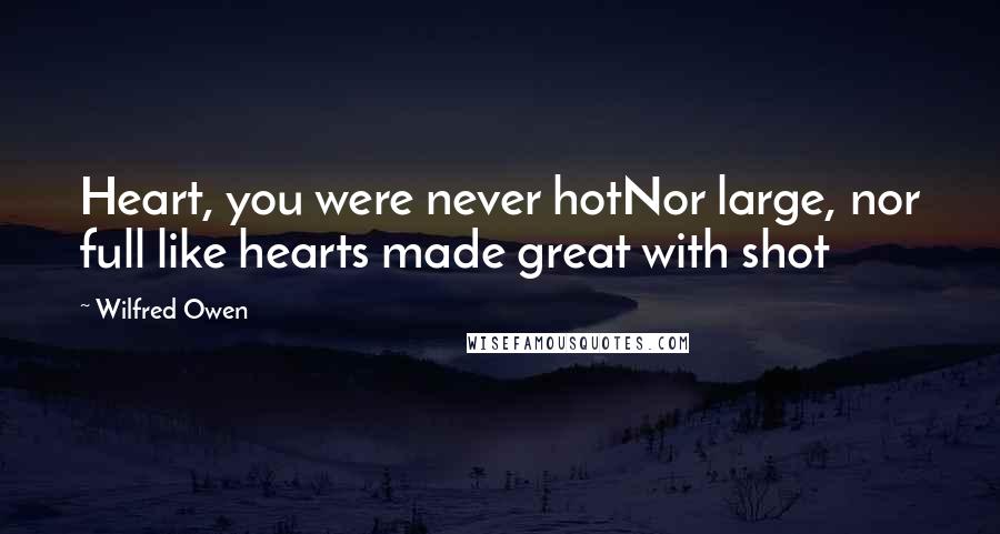 Wilfred Owen Quotes: Heart, you were never hotNor large, nor full like hearts made great with shot