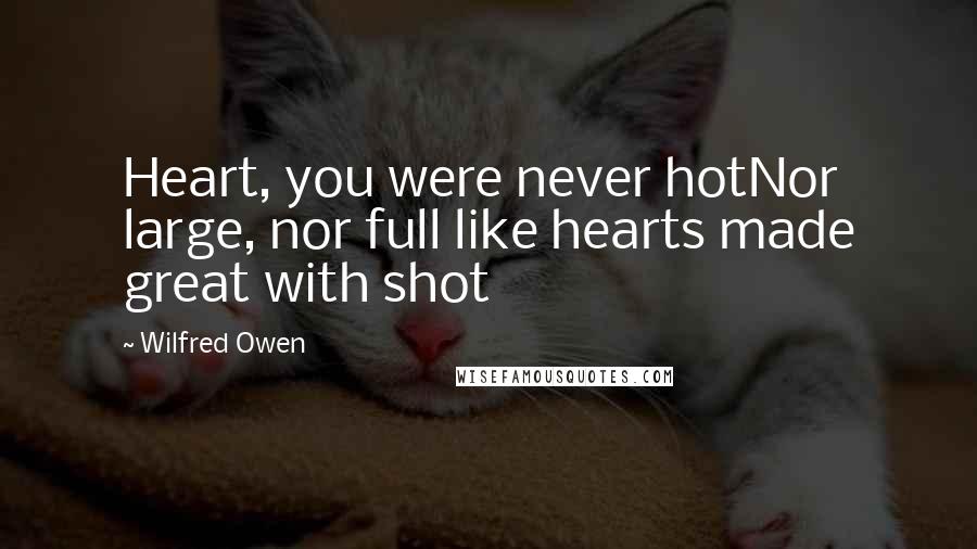 Wilfred Owen Quotes: Heart, you were never hotNor large, nor full like hearts made great with shot