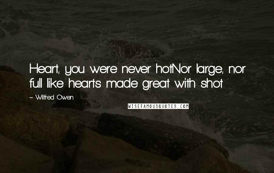 Wilfred Owen Quotes: Heart, you were never hotNor large, nor full like hearts made great with shot