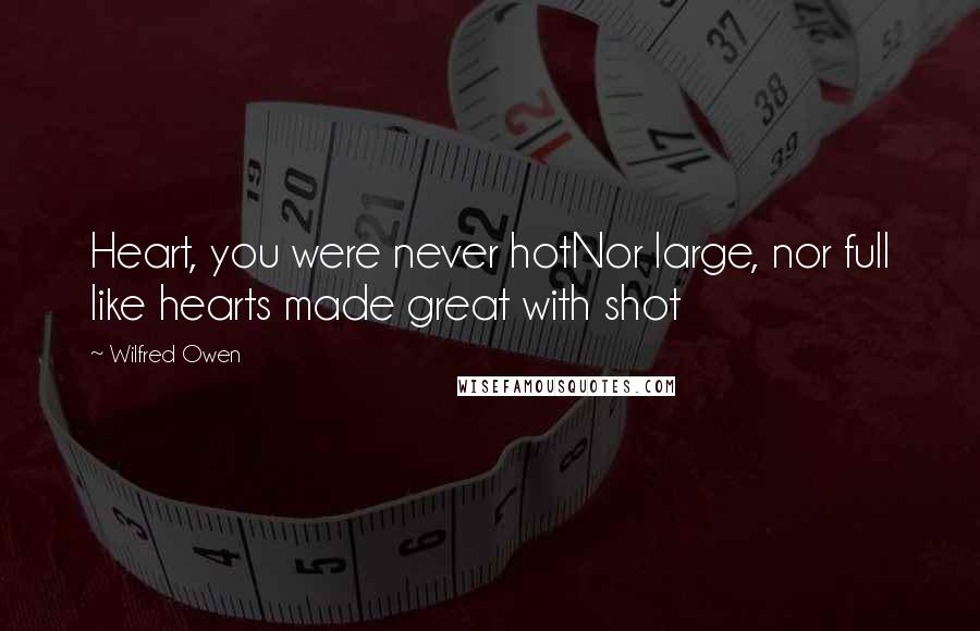 Wilfred Owen Quotes: Heart, you were never hotNor large, nor full like hearts made great with shot