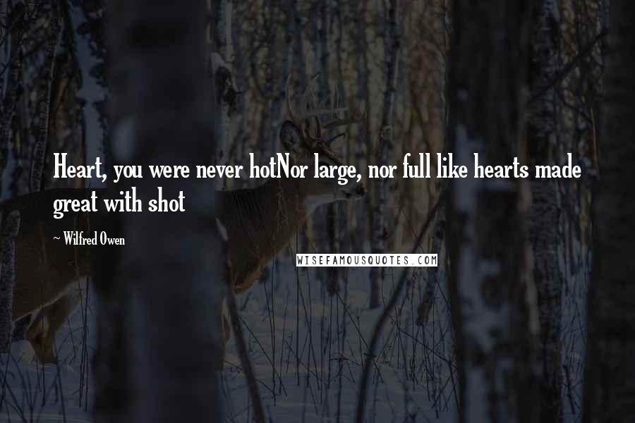 Wilfred Owen Quotes: Heart, you were never hotNor large, nor full like hearts made great with shot