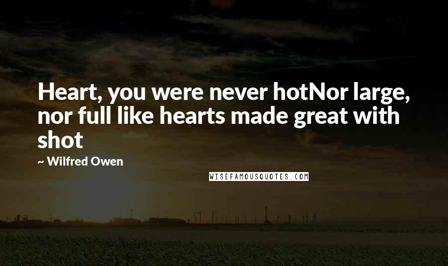 Wilfred Owen Quotes: Heart, you were never hotNor large, nor full like hearts made great with shot