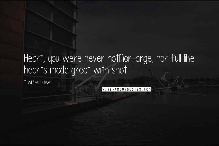 Wilfred Owen Quotes: Heart, you were never hotNor large, nor full like hearts made great with shot