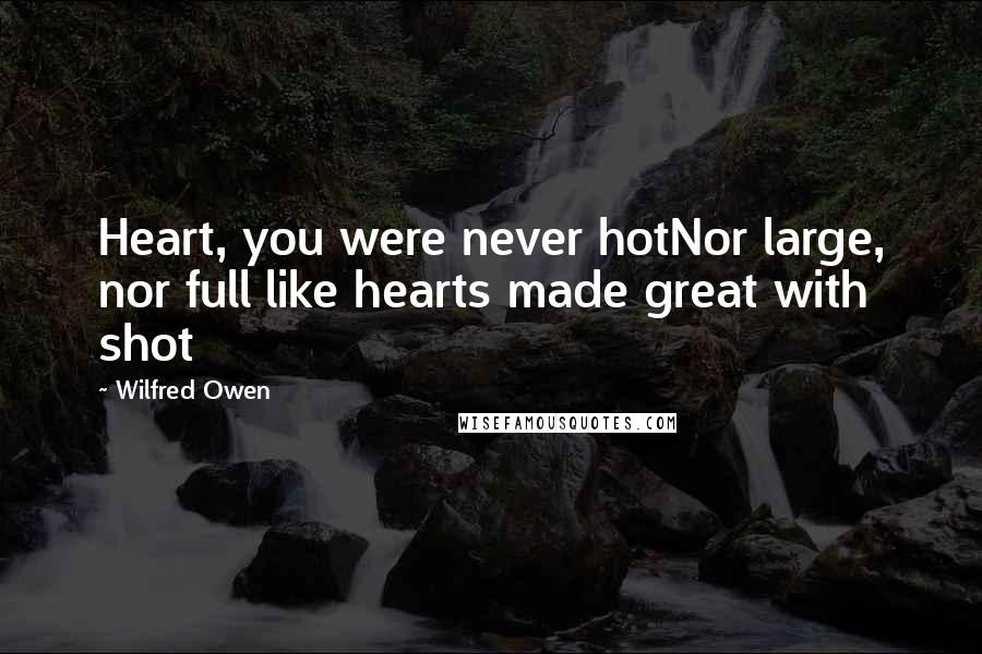 Wilfred Owen Quotes: Heart, you were never hotNor large, nor full like hearts made great with shot