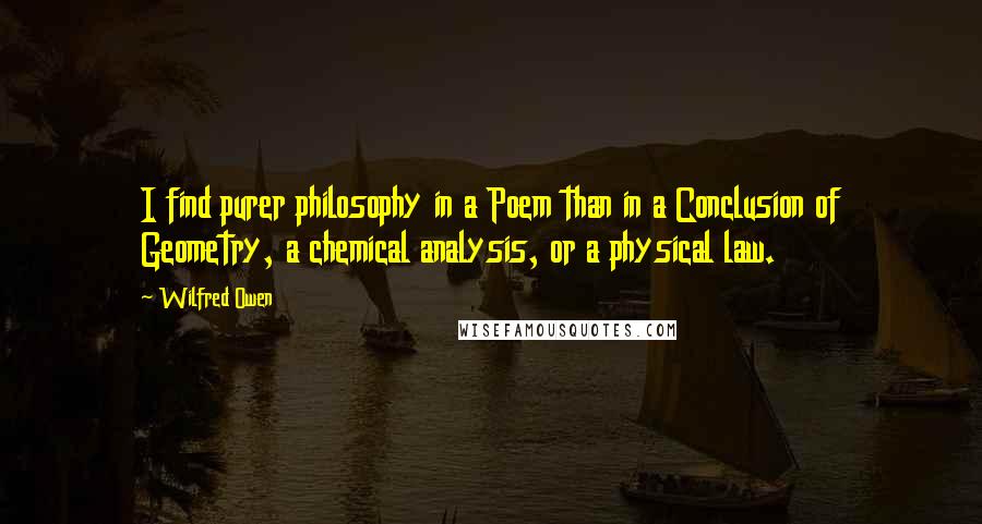 Wilfred Owen Quotes: I find purer philosophy in a Poem than in a Conclusion of Geometry, a chemical analysis, or a physical law.