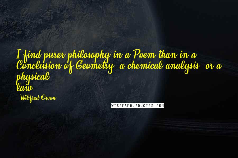 Wilfred Owen Quotes: I find purer philosophy in a Poem than in a Conclusion of Geometry, a chemical analysis, or a physical law.