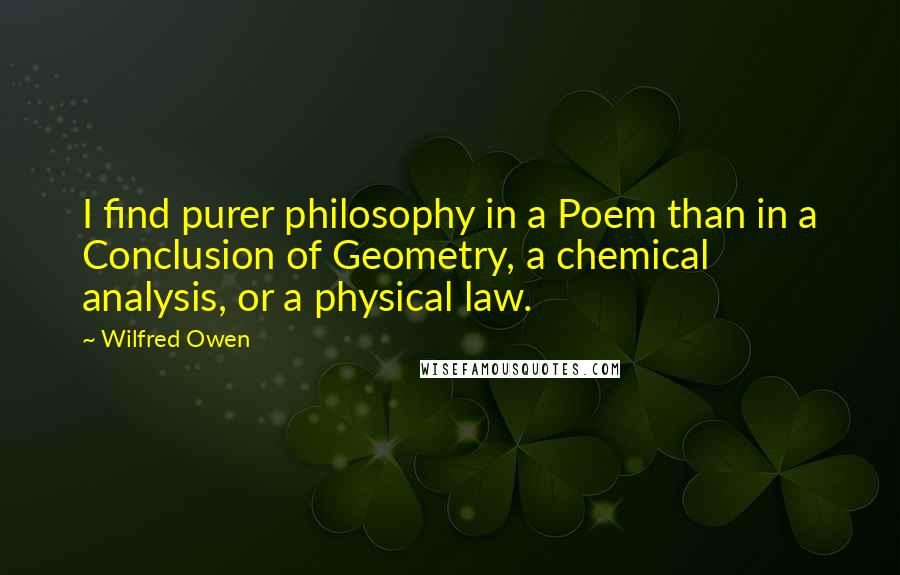 Wilfred Owen Quotes: I find purer philosophy in a Poem than in a Conclusion of Geometry, a chemical analysis, or a physical law.