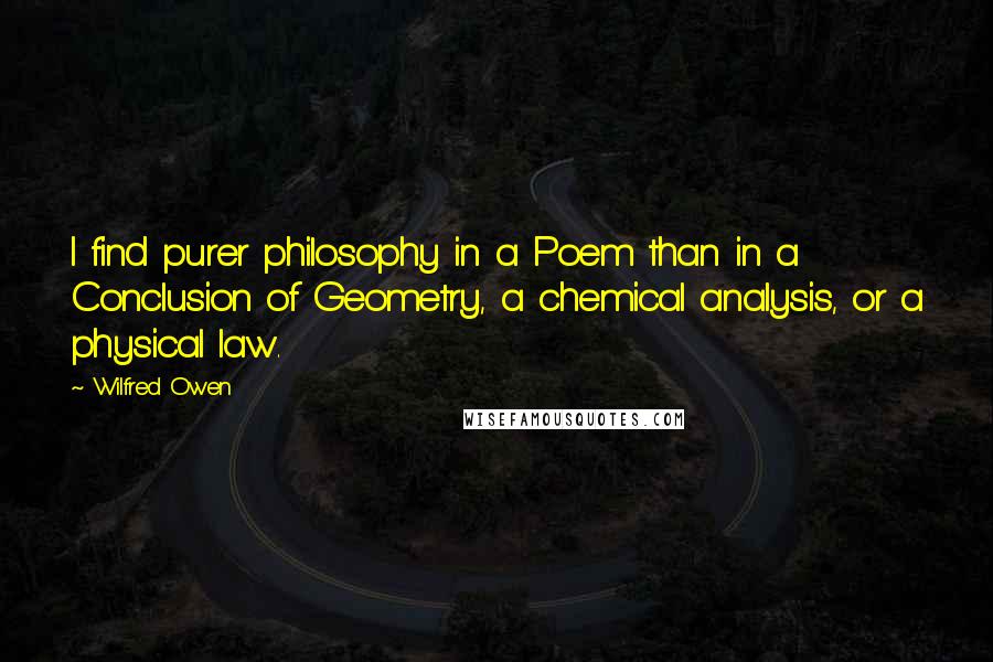 Wilfred Owen Quotes: I find purer philosophy in a Poem than in a Conclusion of Geometry, a chemical analysis, or a physical law.