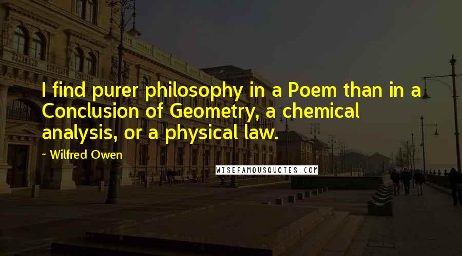 Wilfred Owen Quotes: I find purer philosophy in a Poem than in a Conclusion of Geometry, a chemical analysis, or a physical law.