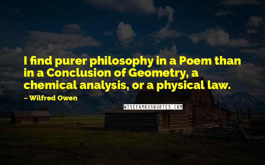 Wilfred Owen Quotes: I find purer philosophy in a Poem than in a Conclusion of Geometry, a chemical analysis, or a physical law.