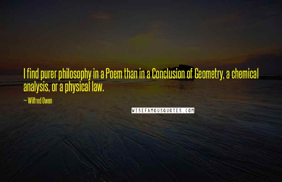 Wilfred Owen Quotes: I find purer philosophy in a Poem than in a Conclusion of Geometry, a chemical analysis, or a physical law.