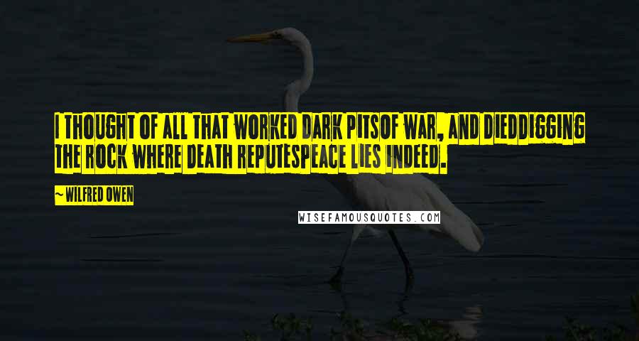 Wilfred Owen Quotes: I thought of all that worked dark pitsOf war, and diedDigging the rock where Death reputesPeace lies indeed.