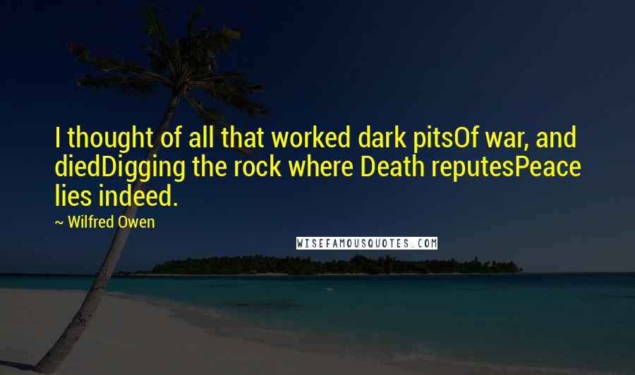 Wilfred Owen Quotes: I thought of all that worked dark pitsOf war, and diedDigging the rock where Death reputesPeace lies indeed.