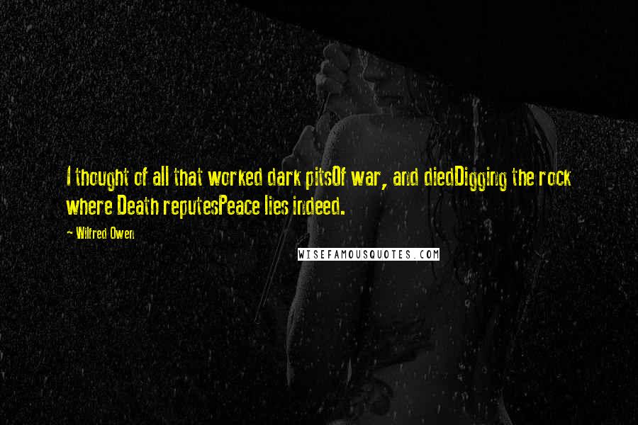 Wilfred Owen Quotes: I thought of all that worked dark pitsOf war, and diedDigging the rock where Death reputesPeace lies indeed.