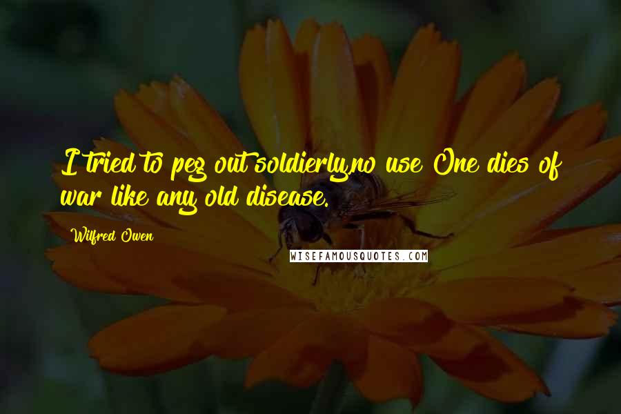 Wilfred Owen Quotes: I tried to peg out soldierly,no use!One dies of war like any old disease.
