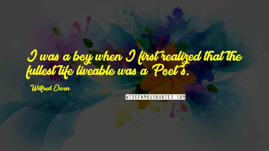 Wilfred Owen Quotes: I was a boy when I first realized that the fullest life liveable was a Poet's.